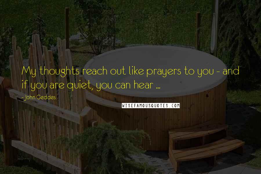 John Geddes Quotes: My thoughts reach out like prayers to you - and if you are quiet, you can hear ...