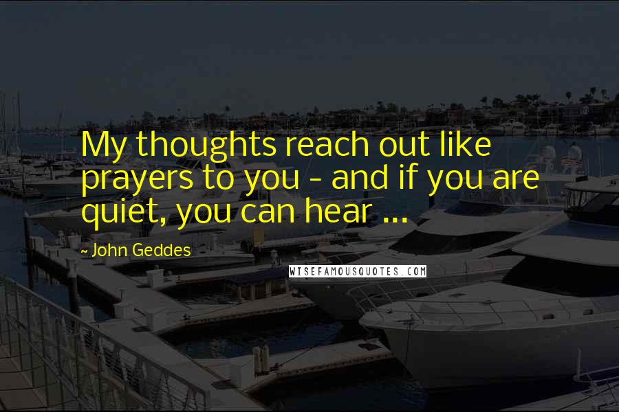 John Geddes Quotes: My thoughts reach out like prayers to you - and if you are quiet, you can hear ...