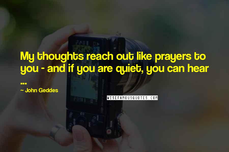 John Geddes Quotes: My thoughts reach out like prayers to you - and if you are quiet, you can hear ...