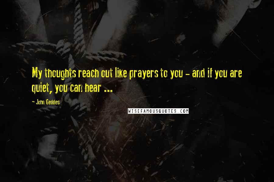 John Geddes Quotes: My thoughts reach out like prayers to you - and if you are quiet, you can hear ...