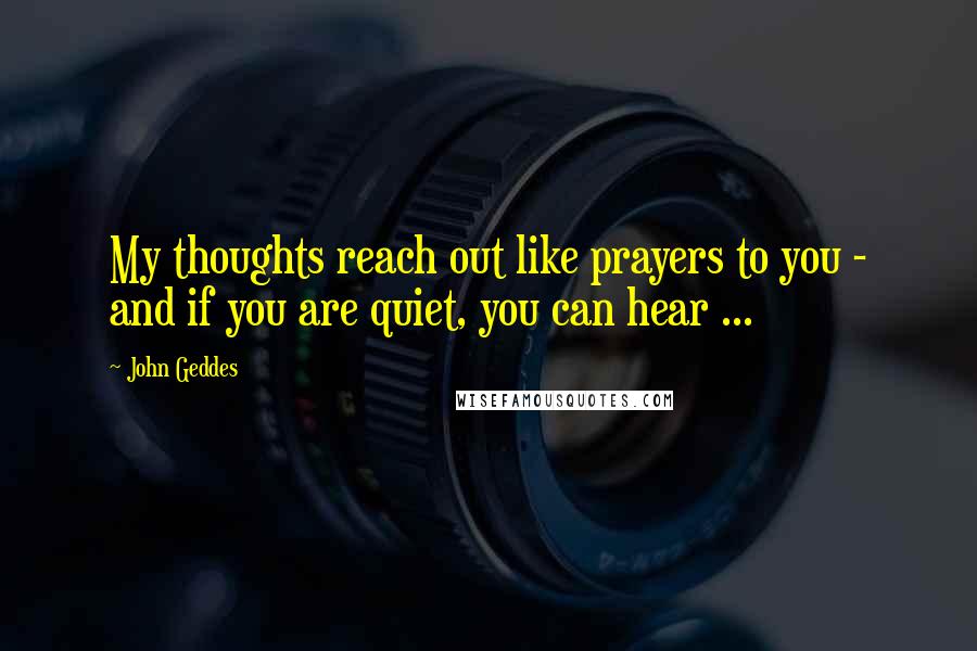 John Geddes Quotes: My thoughts reach out like prayers to you - and if you are quiet, you can hear ...