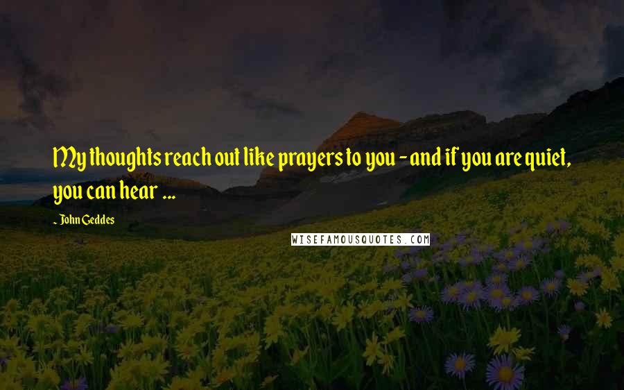 John Geddes Quotes: My thoughts reach out like prayers to you - and if you are quiet, you can hear ...