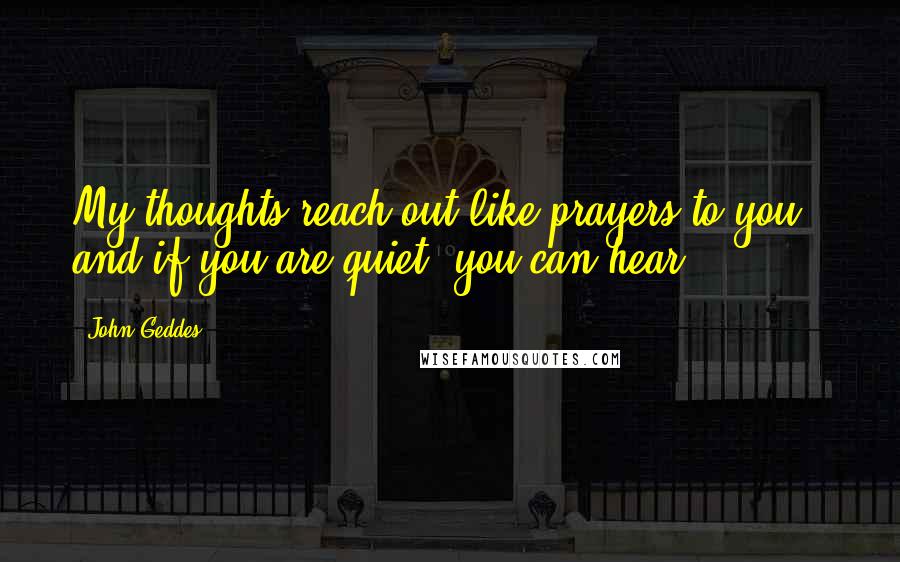 John Geddes Quotes: My thoughts reach out like prayers to you - and if you are quiet, you can hear ...