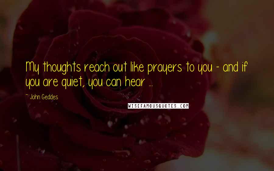 John Geddes Quotes: My thoughts reach out like prayers to you - and if you are quiet, you can hear ...