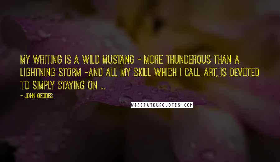 John Geddes Quotes: My writing is a wild mustang - more thunderous than a lightning storm -and all my skill which I call art, is devoted to simply staying on ...