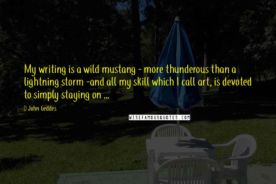 John Geddes Quotes: My writing is a wild mustang - more thunderous than a lightning storm -and all my skill which I call art, is devoted to simply staying on ...