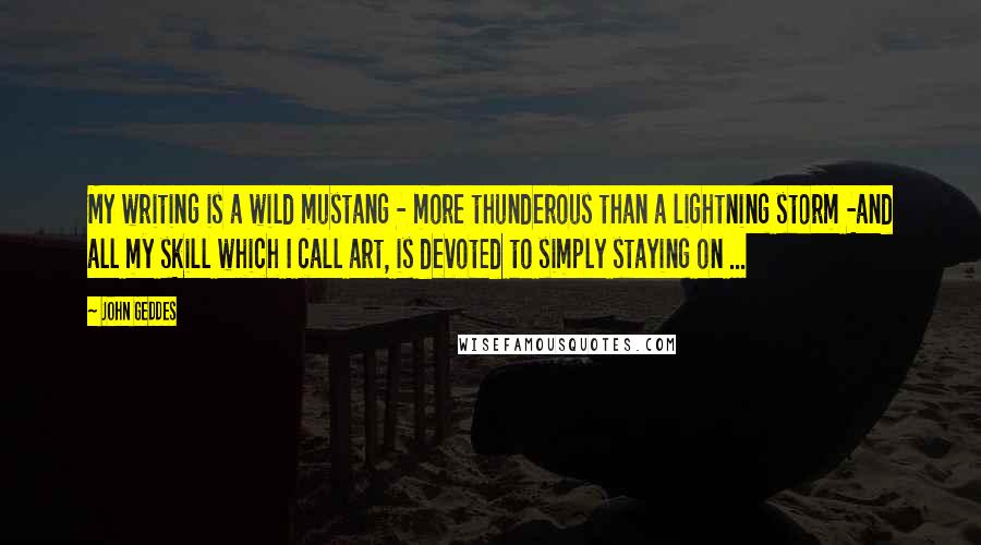 John Geddes Quotes: My writing is a wild mustang - more thunderous than a lightning storm -and all my skill which I call art, is devoted to simply staying on ...