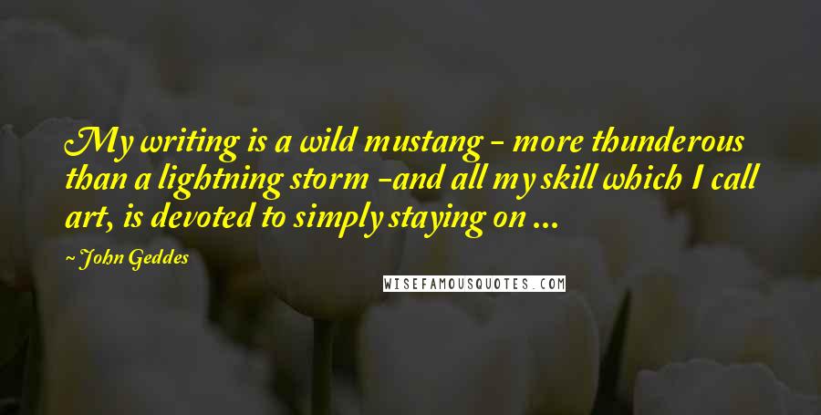 John Geddes Quotes: My writing is a wild mustang - more thunderous than a lightning storm -and all my skill which I call art, is devoted to simply staying on ...