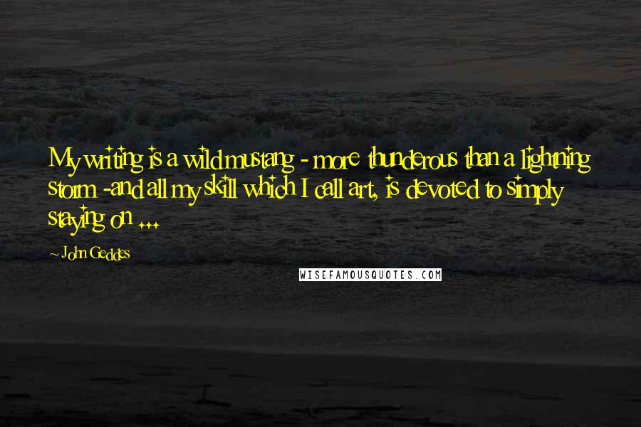 John Geddes Quotes: My writing is a wild mustang - more thunderous than a lightning storm -and all my skill which I call art, is devoted to simply staying on ...