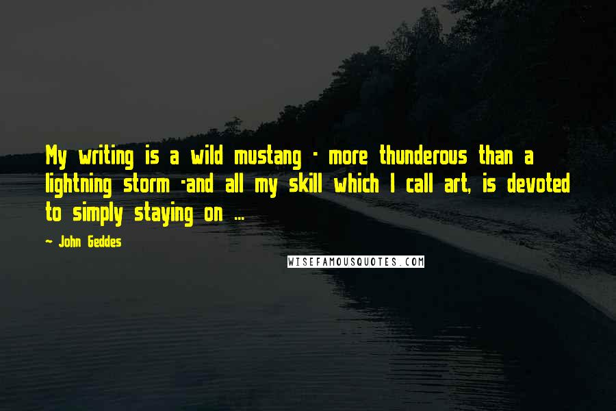 John Geddes Quotes: My writing is a wild mustang - more thunderous than a lightning storm -and all my skill which I call art, is devoted to simply staying on ...