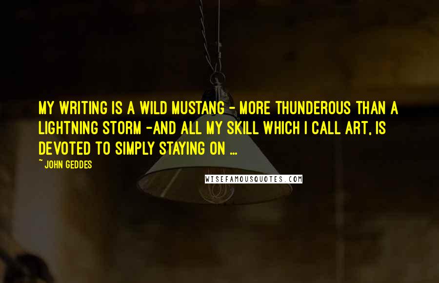John Geddes Quotes: My writing is a wild mustang - more thunderous than a lightning storm -and all my skill which I call art, is devoted to simply staying on ...