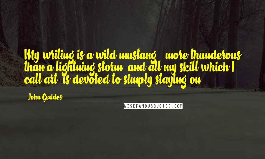 John Geddes Quotes: My writing is a wild mustang - more thunderous than a lightning storm -and all my skill which I call art, is devoted to simply staying on ...