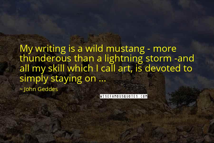 John Geddes Quotes: My writing is a wild mustang - more thunderous than a lightning storm -and all my skill which I call art, is devoted to simply staying on ...