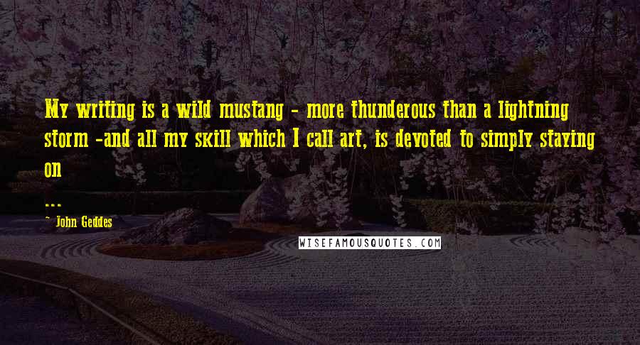 John Geddes Quotes: My writing is a wild mustang - more thunderous than a lightning storm -and all my skill which I call art, is devoted to simply staying on ...