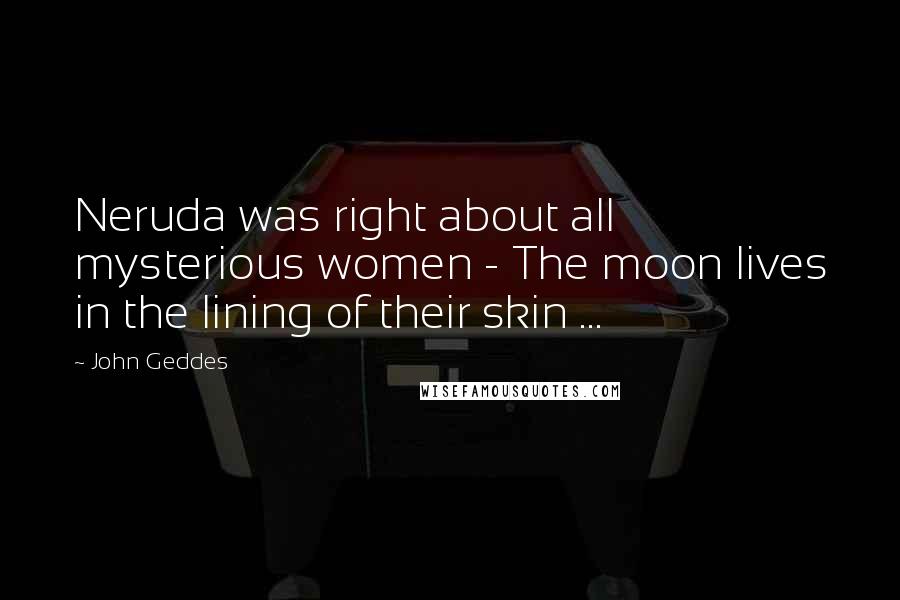 John Geddes Quotes: Neruda was right about all mysterious women - The moon lives in the lining of their skin ...