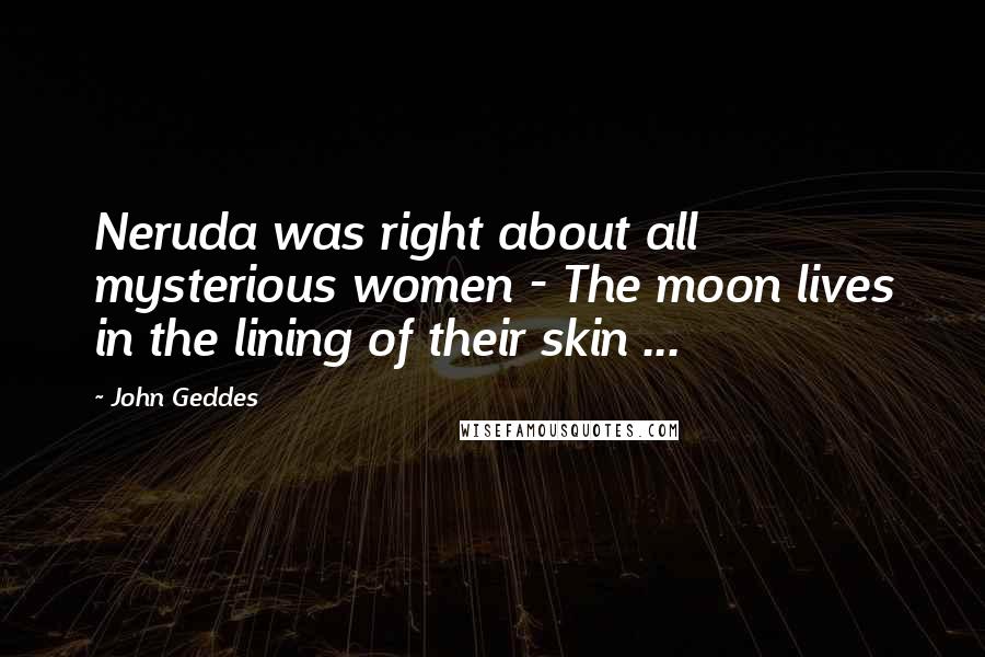 John Geddes Quotes: Neruda was right about all mysterious women - The moon lives in the lining of their skin ...