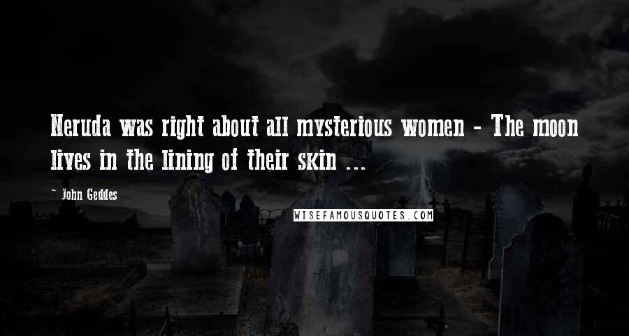 John Geddes Quotes: Neruda was right about all mysterious women - The moon lives in the lining of their skin ...