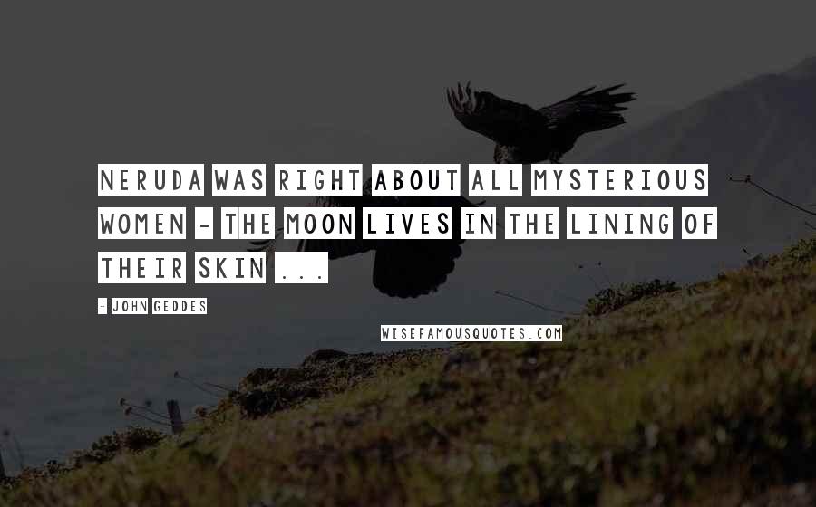 John Geddes Quotes: Neruda was right about all mysterious women - The moon lives in the lining of their skin ...