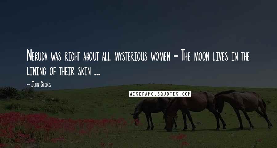 John Geddes Quotes: Neruda was right about all mysterious women - The moon lives in the lining of their skin ...