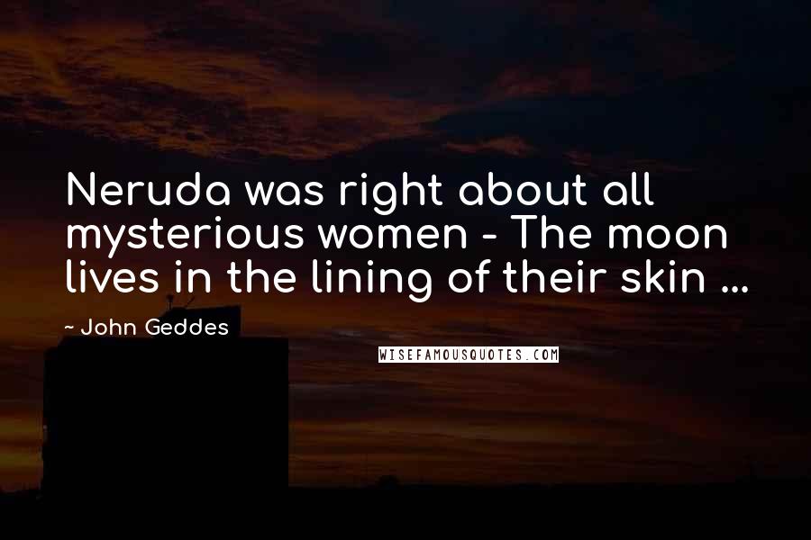 John Geddes Quotes: Neruda was right about all mysterious women - The moon lives in the lining of their skin ...