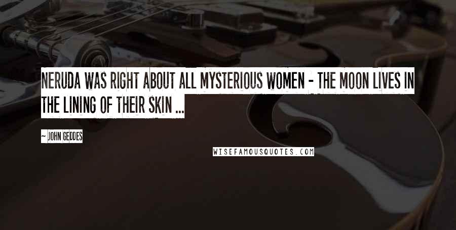 John Geddes Quotes: Neruda was right about all mysterious women - The moon lives in the lining of their skin ...