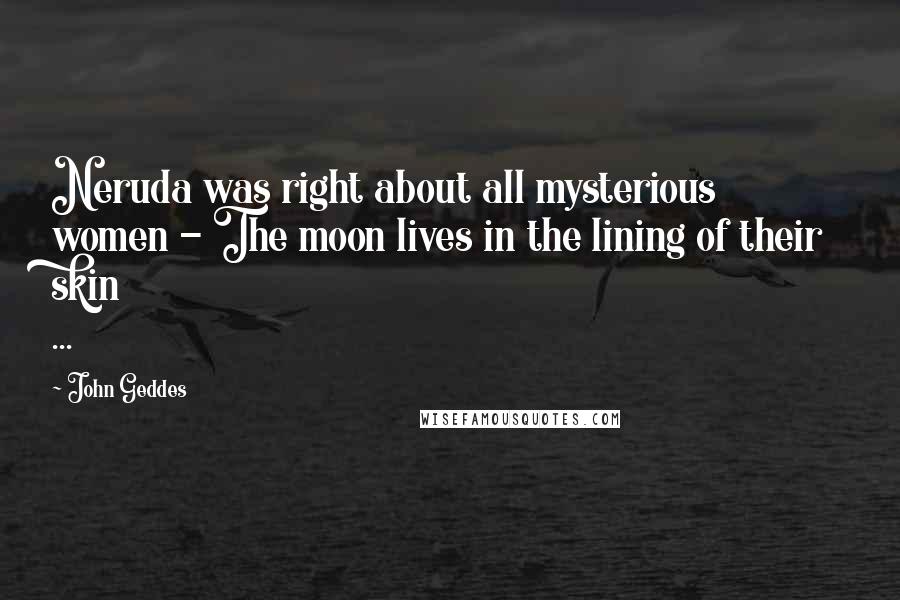 John Geddes Quotes: Neruda was right about all mysterious women - The moon lives in the lining of their skin ...