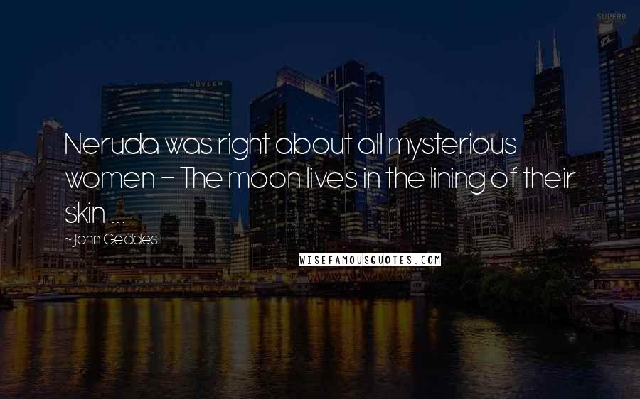 John Geddes Quotes: Neruda was right about all mysterious women - The moon lives in the lining of their skin ...