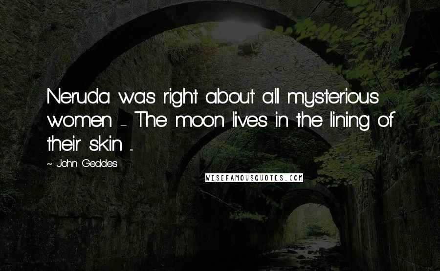 John Geddes Quotes: Neruda was right about all mysterious women - The moon lives in the lining of their skin ...