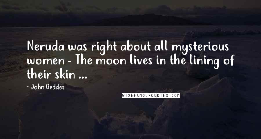 John Geddes Quotes: Neruda was right about all mysterious women - The moon lives in the lining of their skin ...