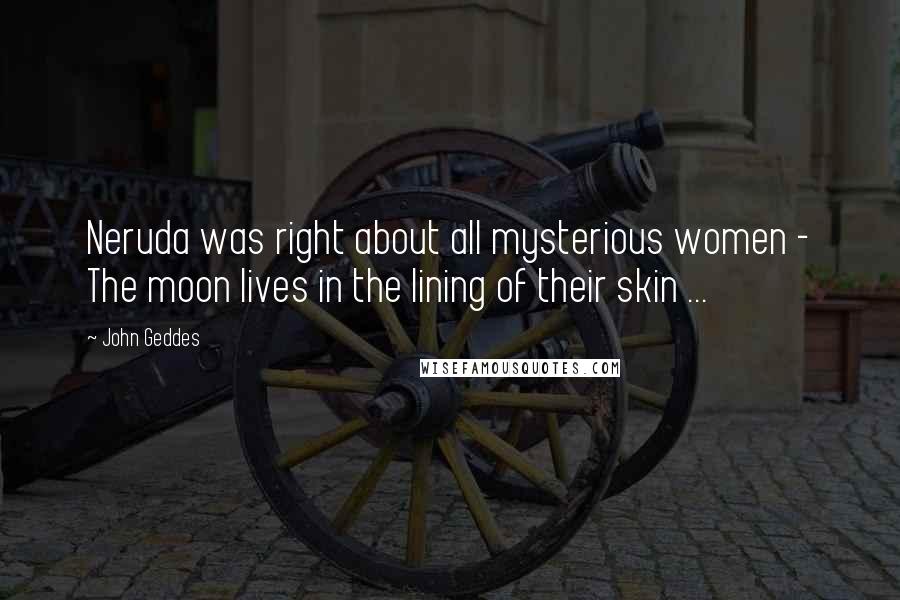 John Geddes Quotes: Neruda was right about all mysterious women - The moon lives in the lining of their skin ...