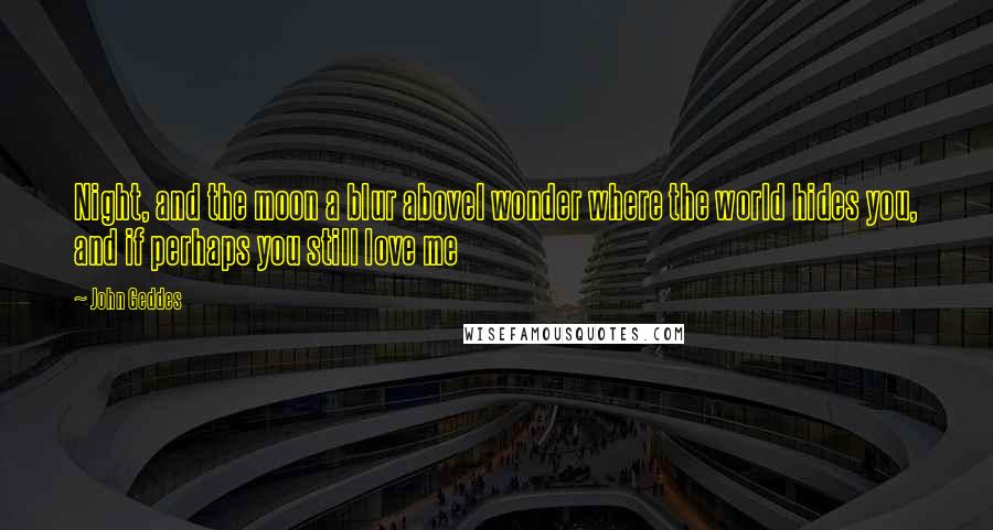 John Geddes Quotes: Night, and the moon a blur aboveI wonder where the world hides you, and if perhaps you still love me