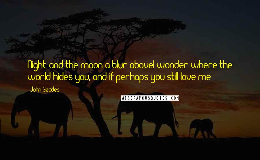 John Geddes Quotes: Night, and the moon a blur aboveI wonder where the world hides you, and if perhaps you still love me