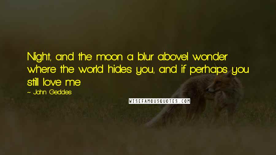 John Geddes Quotes: Night, and the moon a blur aboveI wonder where the world hides you, and if perhaps you still love me