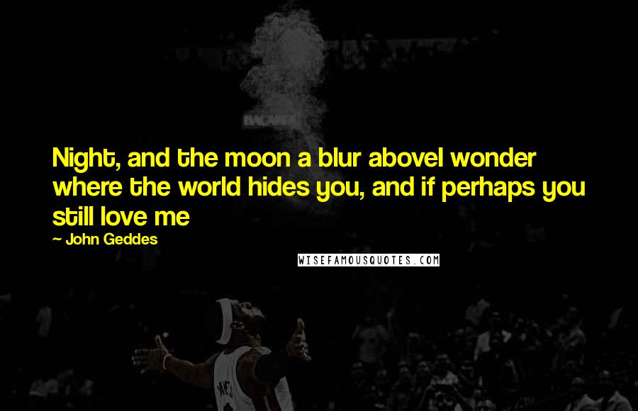 John Geddes Quotes: Night, and the moon a blur aboveI wonder where the world hides you, and if perhaps you still love me