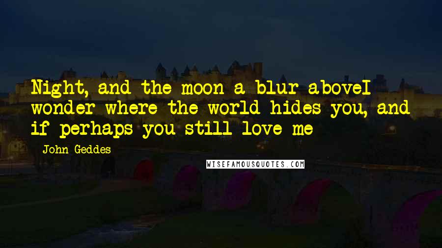 John Geddes Quotes: Night, and the moon a blur aboveI wonder where the world hides you, and if perhaps you still love me