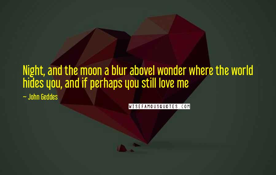 John Geddes Quotes: Night, and the moon a blur aboveI wonder where the world hides you, and if perhaps you still love me