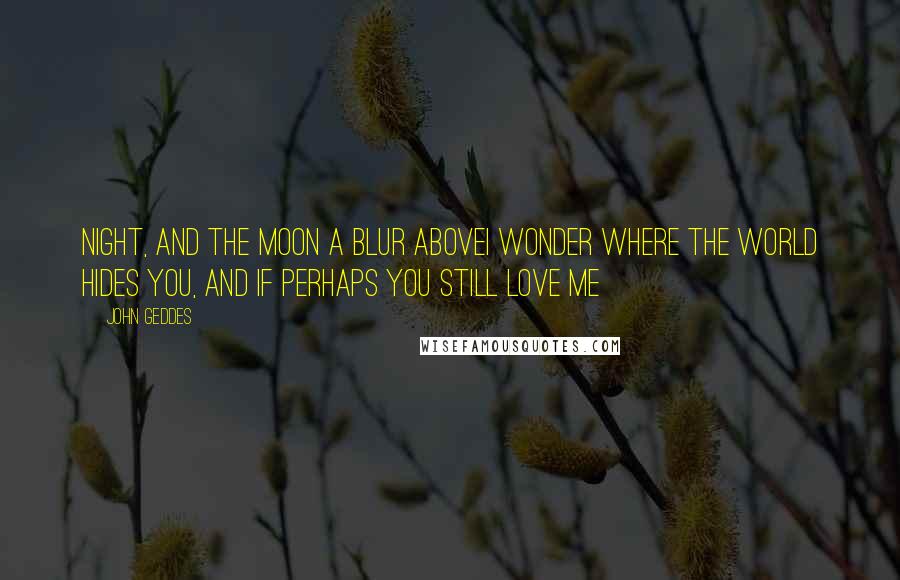John Geddes Quotes: Night, and the moon a blur aboveI wonder where the world hides you, and if perhaps you still love me