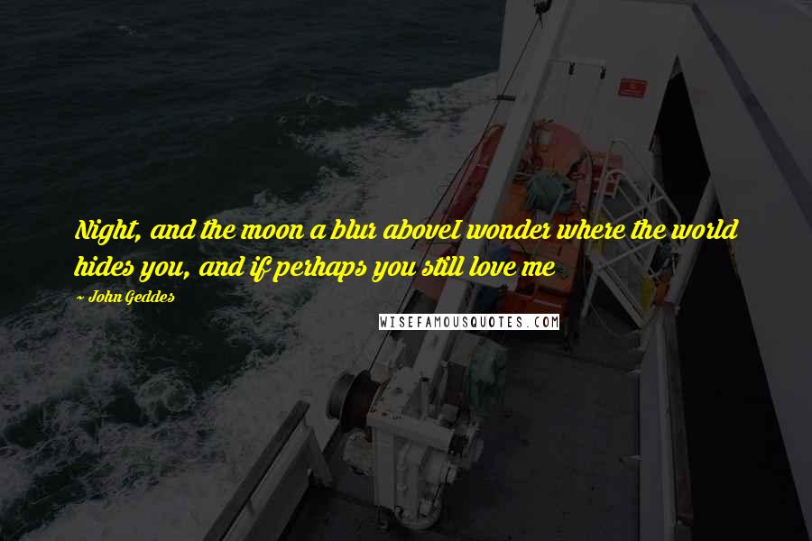 John Geddes Quotes: Night, and the moon a blur aboveI wonder where the world hides you, and if perhaps you still love me