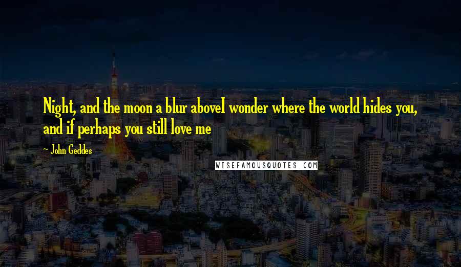 John Geddes Quotes: Night, and the moon a blur aboveI wonder where the world hides you, and if perhaps you still love me