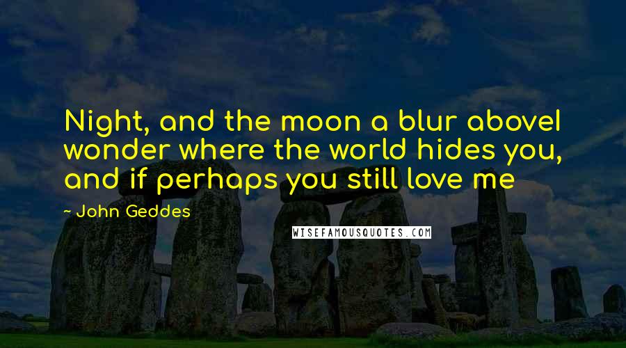 John Geddes Quotes: Night, and the moon a blur aboveI wonder where the world hides you, and if perhaps you still love me
