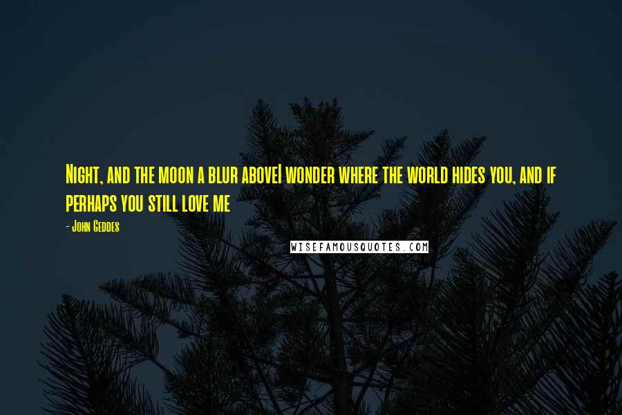 John Geddes Quotes: Night, and the moon a blur aboveI wonder where the world hides you, and if perhaps you still love me