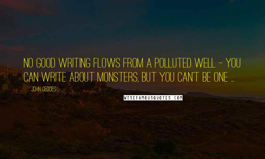 John Geddes Quotes: No good writing flows from a polluted well - you can write about monsters, but you can't be one ...