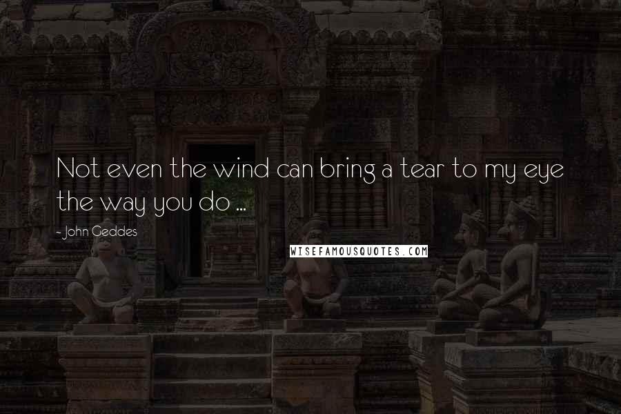 John Geddes Quotes: Not even the wind can bring a tear to my eye the way you do ...