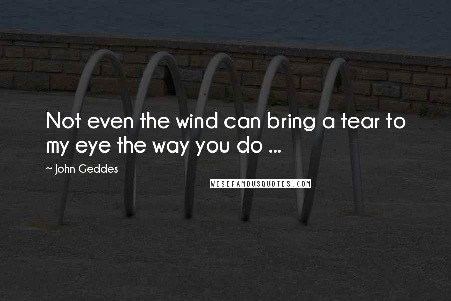 John Geddes Quotes: Not even the wind can bring a tear to my eye the way you do ...
