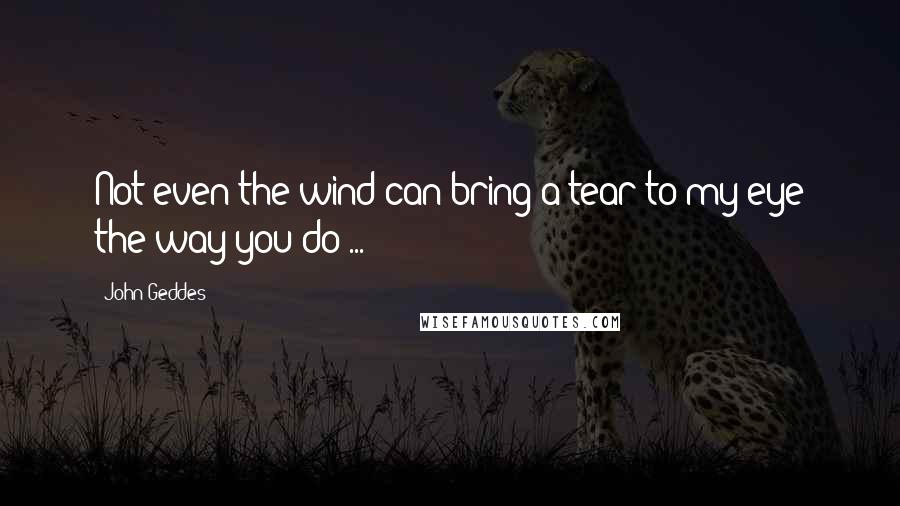 John Geddes Quotes: Not even the wind can bring a tear to my eye the way you do ...