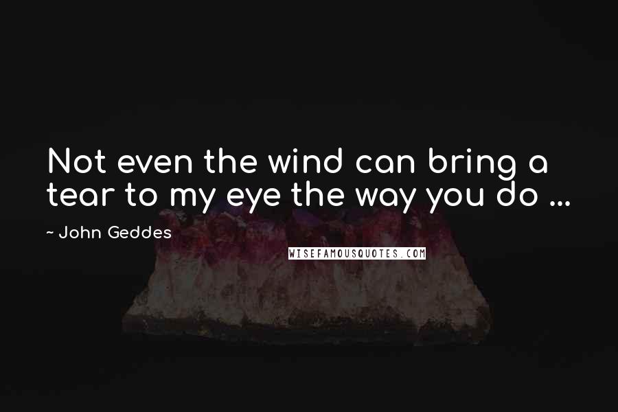 John Geddes Quotes: Not even the wind can bring a tear to my eye the way you do ...