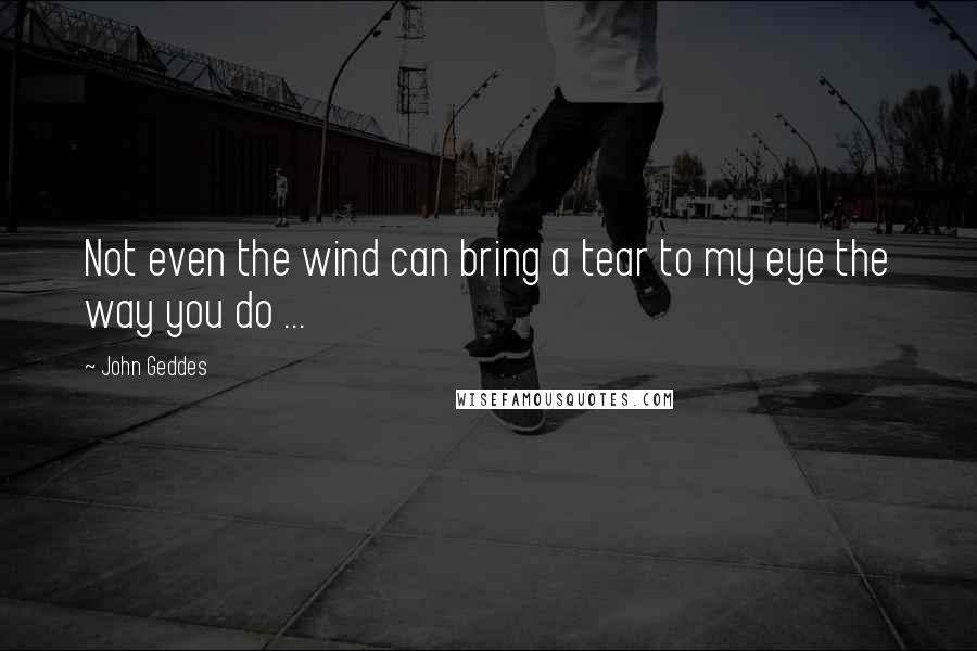 John Geddes Quotes: Not even the wind can bring a tear to my eye the way you do ...