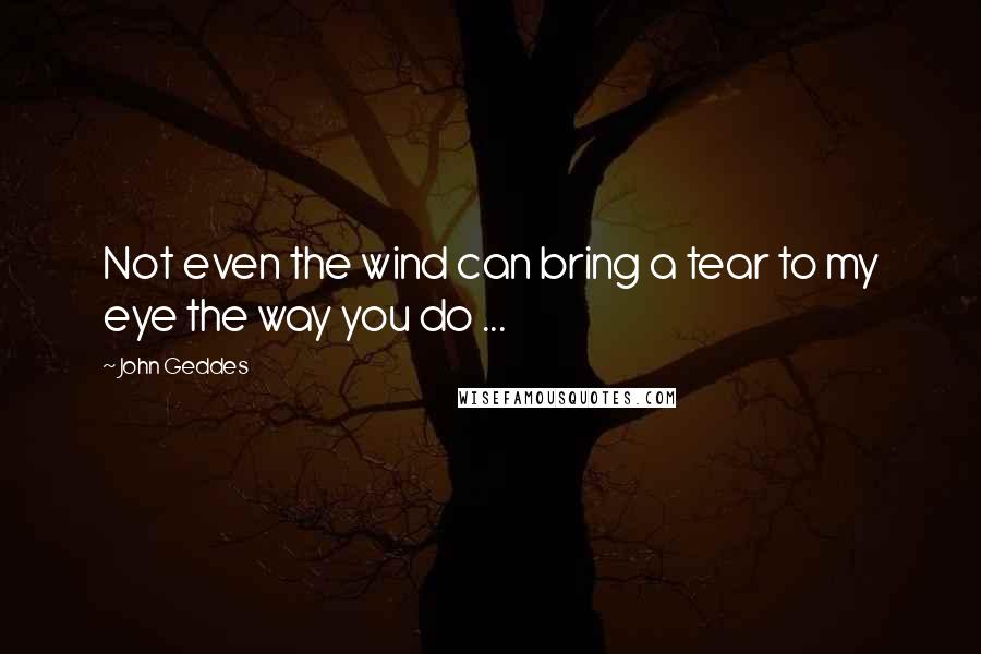 John Geddes Quotes: Not even the wind can bring a tear to my eye the way you do ...