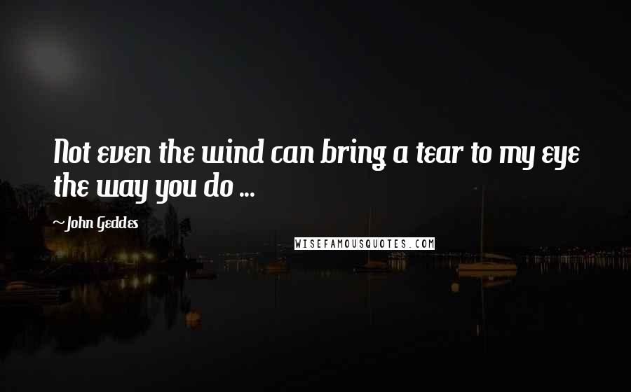 John Geddes Quotes: Not even the wind can bring a tear to my eye the way you do ...