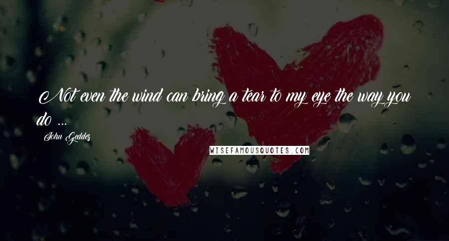 John Geddes Quotes: Not even the wind can bring a tear to my eye the way you do ...